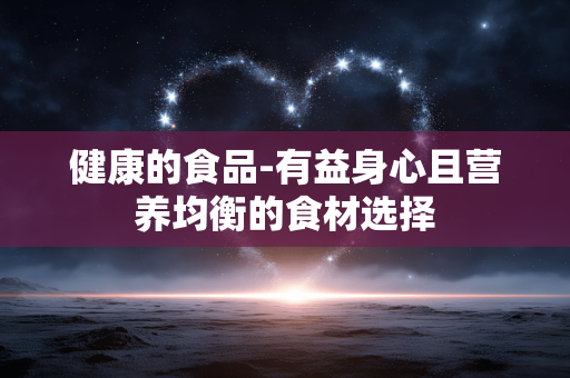 健康的食品-有益身心且营养均衡的食材选择