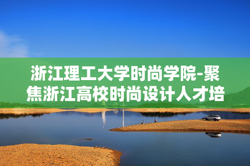 浙江理工大学时尚学院-聚焦浙江高校时尚设计人才培养摇篮