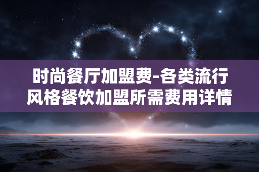 时尚餐厅加盟费-各类流行风格餐饮加盟所需费用详情