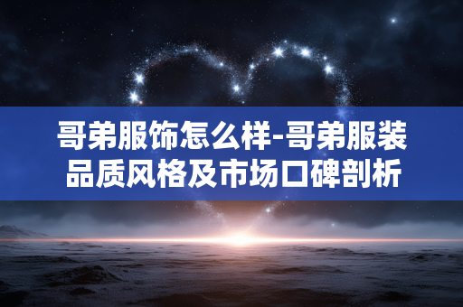 哥弟服饰怎么样-哥弟服装品质风格及市场口碑剖析