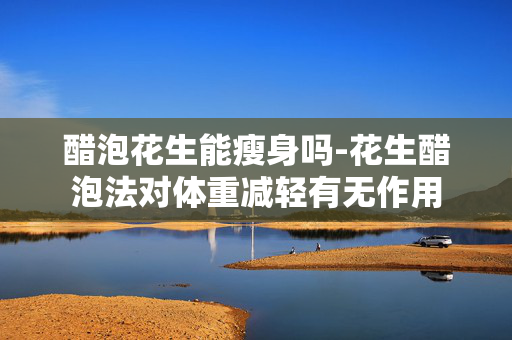 醋泡花生能瘦身吗-花生醋泡法对体重减轻有无作用