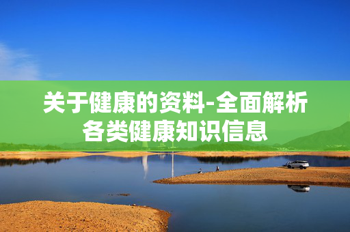 关于健康的资料-全面解析各类健康知识信息
