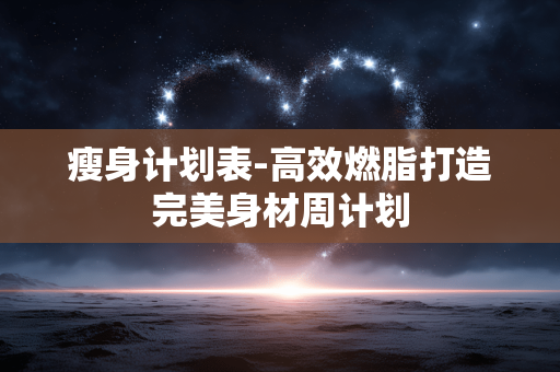 瘦身计划表-高效燃脂打造完美身材周计划
