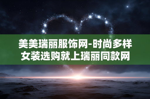 美美瑞丽服饰网-时尚多样女装选购就上瑞丽同款网 美美瑞丽服饰网-时尚多样女装选购就上瑞丽同款网