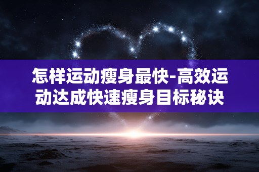 怎样运动瘦身最快-高效运动达成快速瘦身目标秘诀