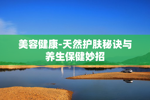 美容健康-天然护肤秘诀与养生保健妙招