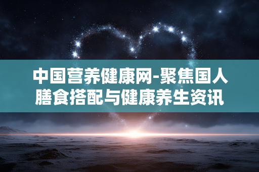 中国营养健康网-聚焦国人膳食搭配与健康养生资讯 中国营养健康网-聚焦国人膳食搭配与健康养生资讯