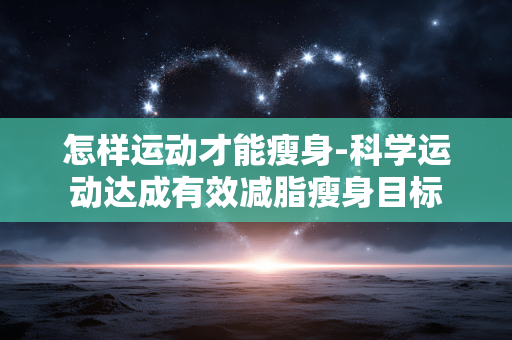 怎样运动才能瘦身-科学运动达成有效减脂瘦身目标