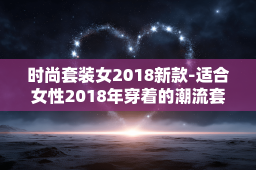 时尚套装女2018新款-适合女性2018年穿着的潮流套装款式