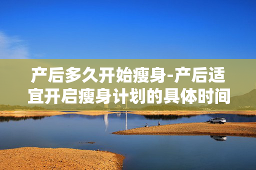 产后多久开始瘦身-产后适宜开启瘦身计划的具体时间