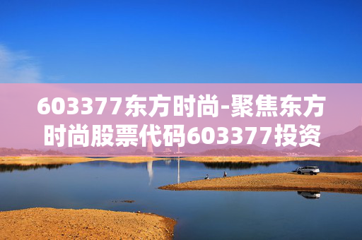 603377东方时尚-聚焦东方时尚股票代码603377投资潜力
