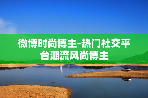 微博时尚博主-热门社交平台潮流风尚博主