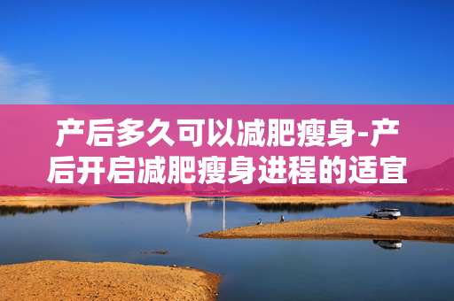 产后多久可以减肥瘦身-产后开启减肥瘦身进程的适宜时间