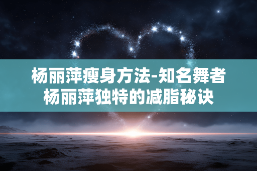 杨丽萍瘦身方法-知名舞者杨丽萍独特的减脂秘诀