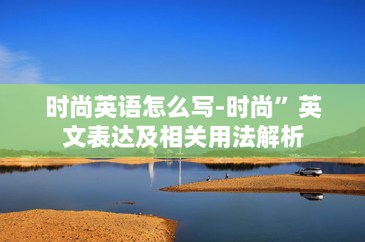 时尚英语怎么写-时尚”英文表达及相关用法解析