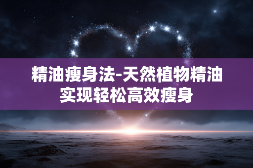 精油瘦身法-天然植物精油实现轻松高效瘦身