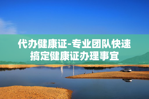 代办健康证-专业团队快速搞定健康证办理事宜