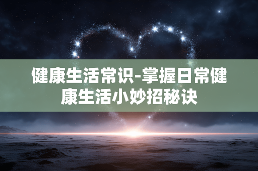 健康生活常识-掌握日常健康生活小妙招秘诀