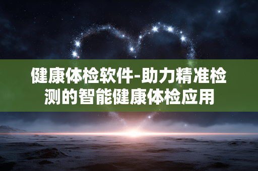 健康体检软件-助力精准检测的智能健康体检应用