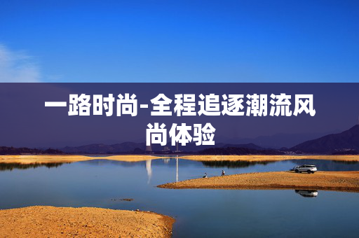 一路时尚-全程追逐潮流风尚体验