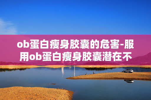 ob蛋白瘦身胶囊的危害-服用ob蛋白瘦身胶囊潜在不良影响