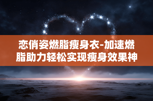 恋俏姿燃脂瘦身衣-加速燃脂助力轻松实现瘦身效果神器