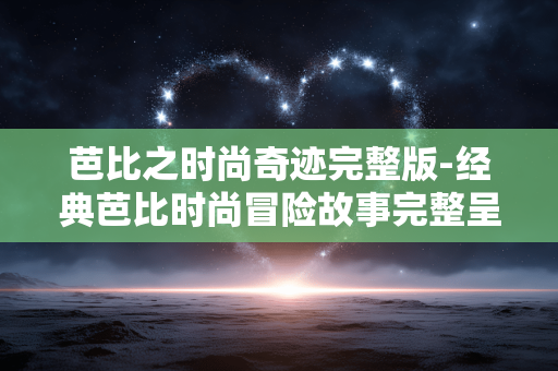 芭比之时尚奇迹完整版-经典芭比时尚冒险故事完整呈现 芭比之时尚奇迹完整版-经典芭比时尚冒险故事完整呈现