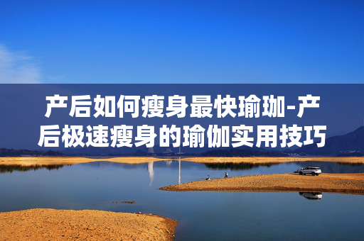 产后如何瘦身最快瑜珈-产后极速瘦身的瑜伽实用技巧