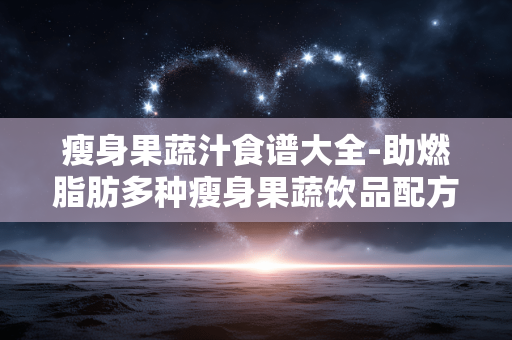瘦身果蔬汁食谱大全-助燃脂肪多种瘦身果蔬饮品配方集