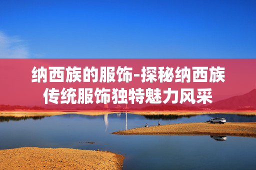 纳西族的服饰-探秘纳西族传统服饰独特魅力风采 纳西族的服饰-探秘纳西族传统服饰独特魅力风采