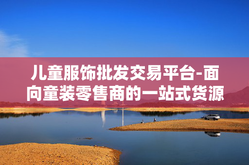 儿童服饰批发交易平台-面向童装零售商的一站式货源采购渠道 儿童服饰批发交易平台-面向童装零售商的一站式货源采购渠道