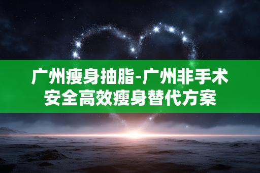 广州瘦身抽脂-广州非手术安全高效瘦身替代方案