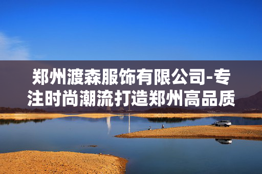 郑州渡森服饰有限公司-专注时尚潮流打造郑州高品质服饰商企
