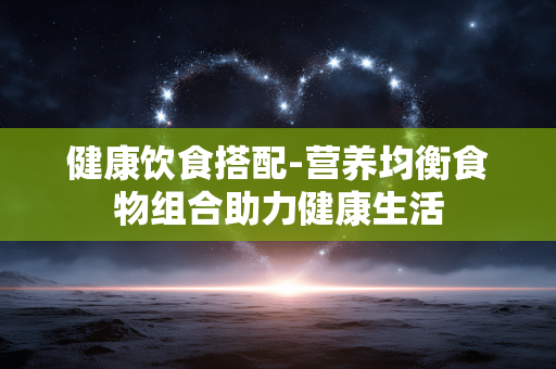 健康饮食搭配-营养均衡食物组合助力健康生活