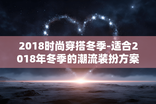 2018时尚穿搭冬季-适合2018年冬季的潮流装扮方案 2018时尚穿搭冬季-适合2018年冬季的潮流装扮方案