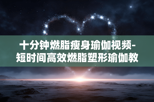 十分钟燃脂瘦身瑜伽视频-短时间高效燃脂塑形瑜伽教学影像