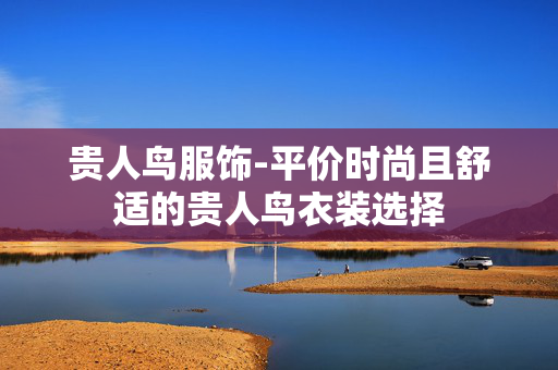 贵人鸟服饰-平价时尚且舒适的贵人鸟衣装选择