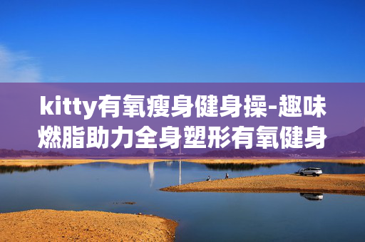 kitty有氧瘦身健身操-趣味燃脂助力全身塑形有氧健身操