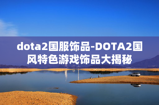 dota2国服饰品-DOTA2国风特色游戏饰品大揭秘