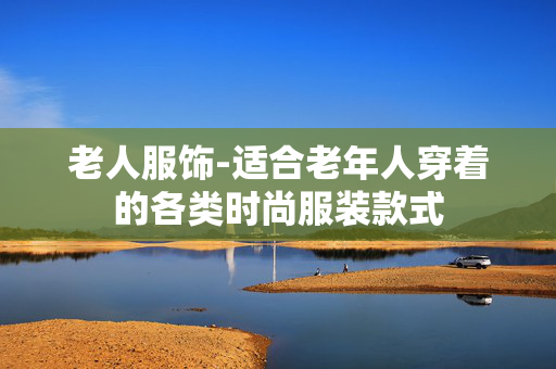 老人服饰-适合老年人穿着的各类时尚服装款式