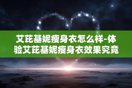 艾芘基妮瘦身衣怎么样-体验艾芘基妮瘦身衣效果究竟如何 艾芘基妮瘦身衣怎么样-体验艾芘基妮瘦身衣效果究竟如何