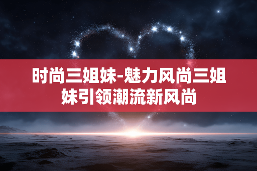 时尚三姐妹-魅力风尚三姐妹引领潮流新风尚