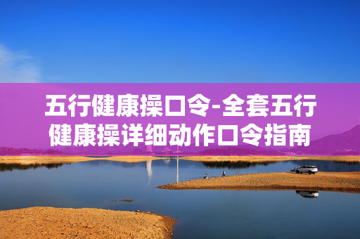 五行健康操口令-全套五行健康操详细动作口令指南