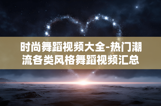 时尚舞蹈视频大全-热门潮流各类风格舞蹈视频汇总