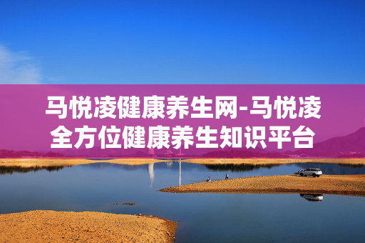 马悦凌健康养生网-马悦凌全方位健康养生知识平台