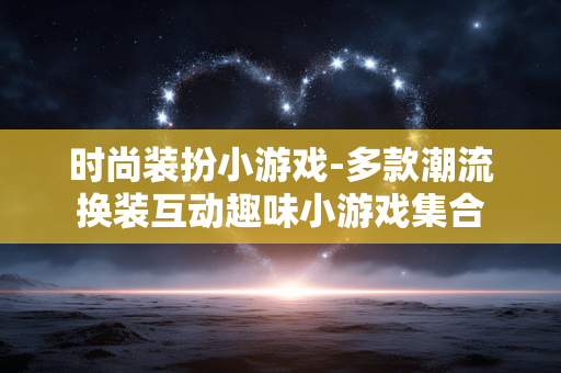 时尚装扮小游戏-多款潮流换装互动趣味小游戏集合 时尚装扮小游戏-多款潮流换装互动趣味小游戏集合