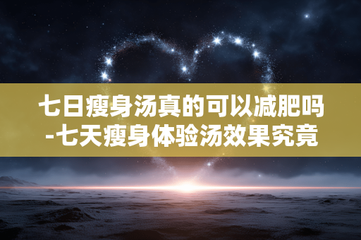 七日瘦身汤真的可以减肥吗-七天瘦身体验汤效果究竟如何 七日瘦身汤真的可以减肥吗-七天瘦身体验汤效果究竟如何