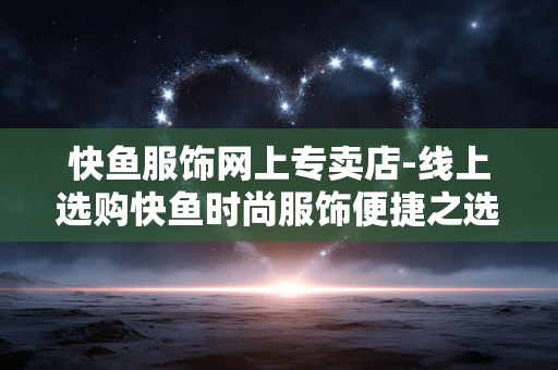 快鱼服饰网上专卖店-线上选购快鱼时尚服饰便捷之选 快鱼服饰网上专卖店-线上选购快鱼时尚服饰便捷之选