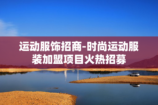 运动服饰招商-时尚运动服装加盟项目火热招募 运动服饰招商-时尚运动服装加盟项目火热招募