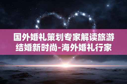 国外婚礼策划专家解读旅游结婚新时尚-海外婚礼行家揭秘旅行结婚潮流玩法 国外婚礼策划专家解读旅游结婚新时尚-海外婚礼行家揭秘旅行结婚潮流玩法